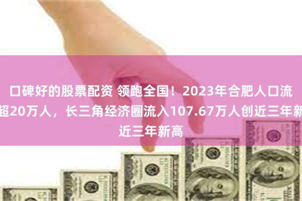 口碑好的股票配资 领跑全国！2023年合肥人口流入超20万人，长三角经济圈流入107.67万人创近三年新高