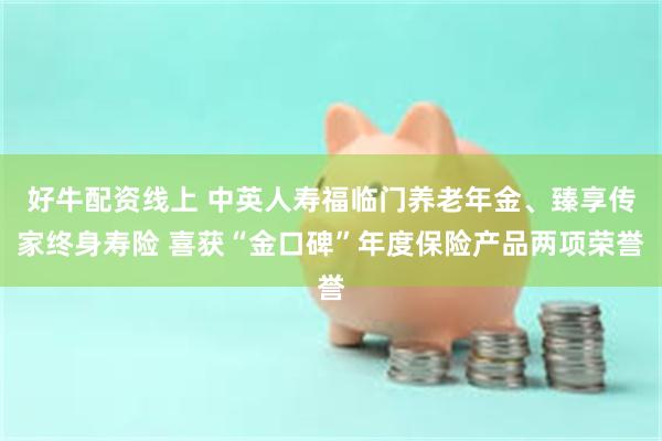 好牛配资线上 中英人寿福临门养老年金、臻享传家终身寿险 喜获“金口碑”年度保险产品两项荣誉