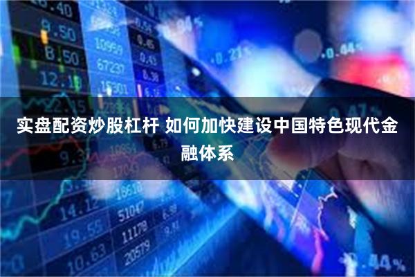 实盘配资炒股杠杆 如何加快建设中国特色现代金融体系