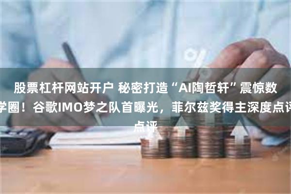 股票杠杆网站开户 秘密打造“AI陶哲轩”震惊数学圈！谷歌IMO梦之队首曝光，菲尔兹奖得主深度点评