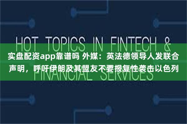 实盘配资app靠谱吗 外媒：英法德领导人发联合声明，呼吁伊朗及其盟友不要报复性袭击以色列