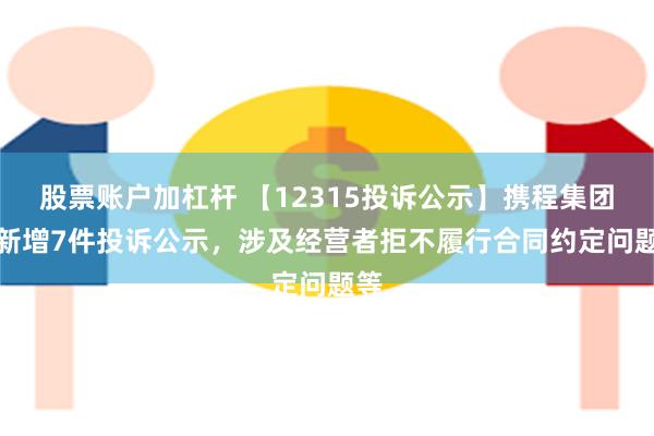 股票账户加杠杆 【12315投诉公示】携程集团-S新增7件投诉公示，涉及经营者拒不履行合同约定问题等