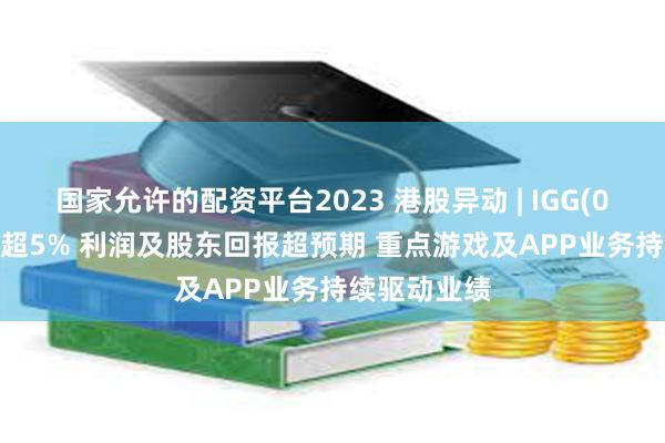 国家允许的配资平台2023 港股异动 | IGG(00799)再涨超5% 利润及股东回报超预期 重点游戏及APP业务持续驱动业绩