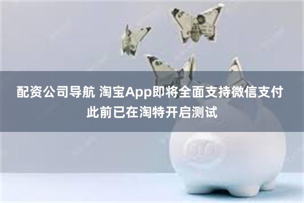 配资公司导航 淘宝App即将全面支持微信支付 此前已在淘特开启测试