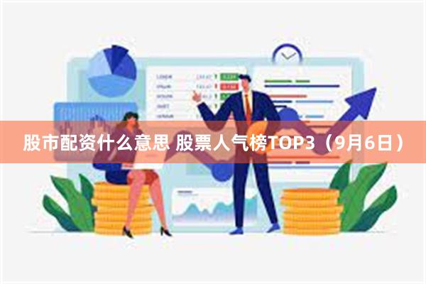 股市配资什么意思 股票人气榜TOP3（9月6日）