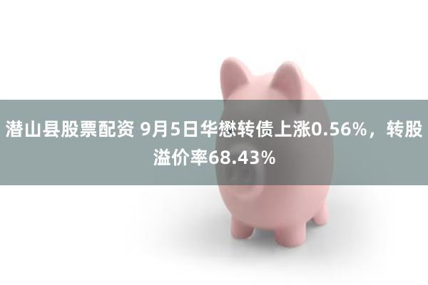 潜山县股票配资 9月5日华懋转债上涨0.56%，转股溢价率68.43%