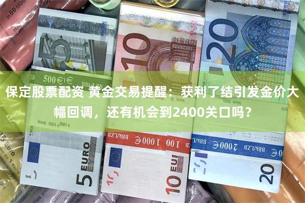 保定股票配资 黄金交易提醒：获利了结引发金价大幅回调，还有机会到2400关口吗？