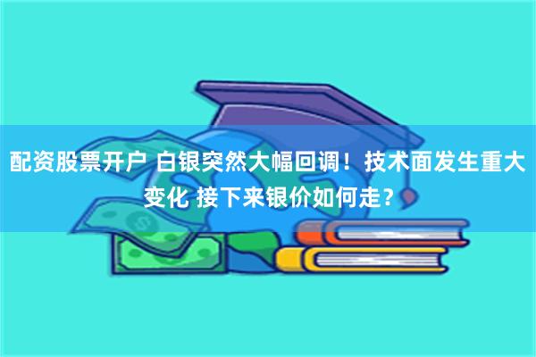 配资股票开户 白银突然大幅回调！技术面发生重大变化 接下来银价如何走？