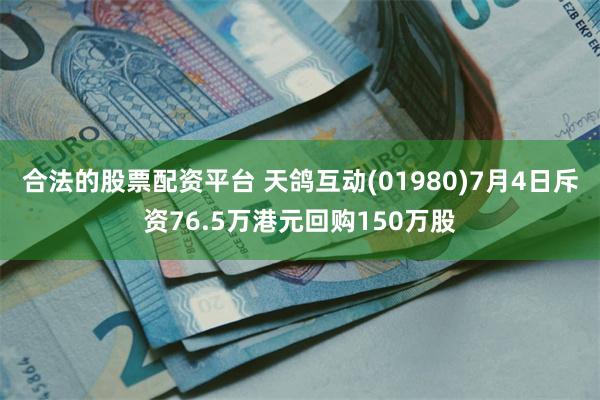 合法的股票配资平台 天鸽互动(01980)7月4日斥资76.5万港元回购150万股