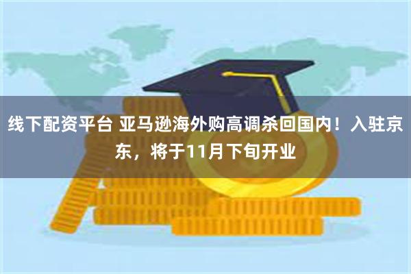 线下配资平台 亚马逊海外购高调杀回国内！入驻京东，将于11月下旬开业