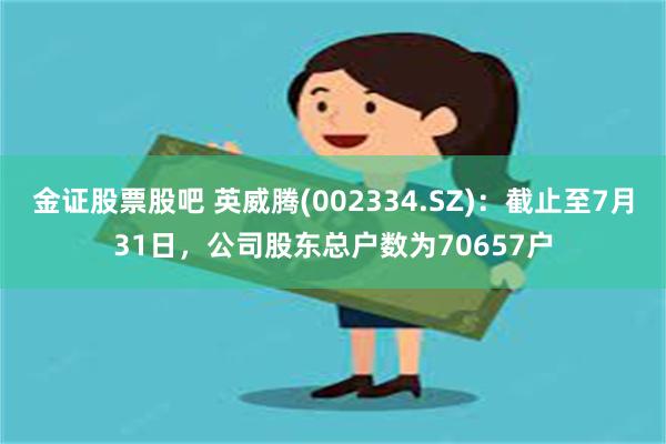 金证股票股吧 英威腾(002334.SZ)：截止至7月31日，公司股东总户数为70657户