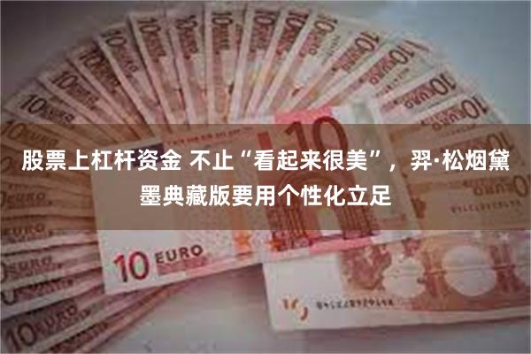 股票上杠杆资金 不止“看起来很美”，羿·松烟黛墨典藏版要用个性化立足