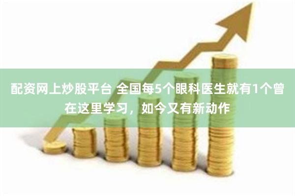 配资网上炒股平台 全国每5个眼科医生就有1个曾在这里学习，如今又有新动作