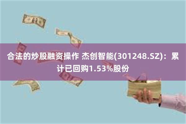 合法的炒股融资操作 杰创智能(301248.SZ)：累计已回购1.53%股份