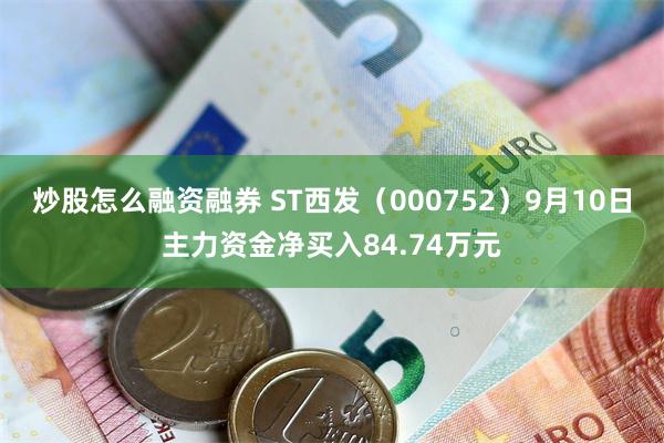 炒股怎么融资融券 ST西发（000752）9月10日主力资金净买入84.74万元