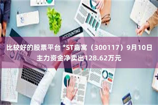 比较好的股票平台 *ST嘉寓（300117）9月10日主力资金净卖出128.62万元