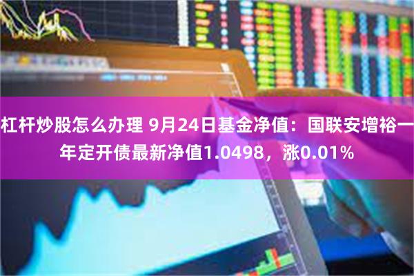 杠杆炒股怎么办理 9月24日基金净值：国联安增裕一年定开债最新净值1.0498，涨0.01%