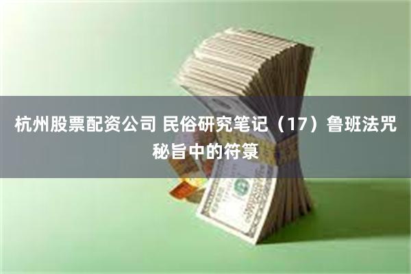 杭州股票配资公司 民俗研究笔记（17）鲁班法咒秘旨中的符箓