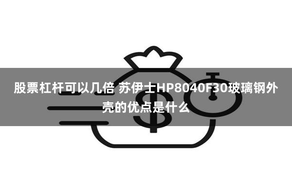 股票杠杆可以几倍 苏伊士HP8040F30玻璃钢外壳的优点是什么