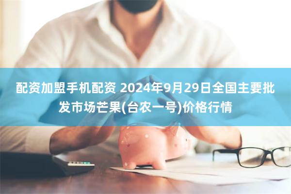 配资加盟手机配资 2024年9月29日全国主要批发市场芒果(台农一号)价格行情