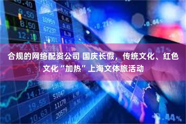 合规的网络配资公司 国庆长假，传统文化、红色文化“加热”上海文体旅活动