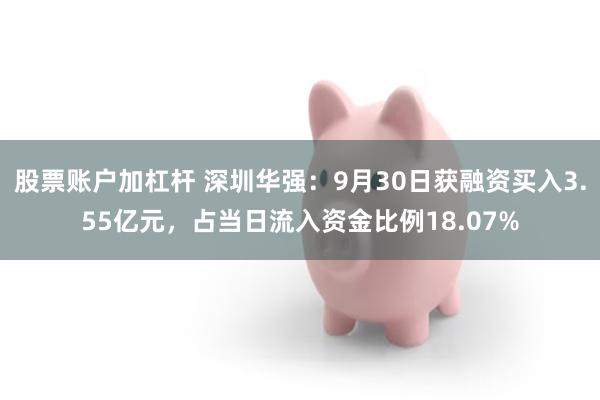 股票账户加杠杆 深圳华强：9月30日获融资买入3.55亿元，占当日流入资金比例18.07%