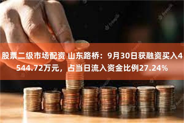 股票二级市场配资 山东路桥：9月30日获融资买入4544.72万元，占当日流入资金比例27.24%