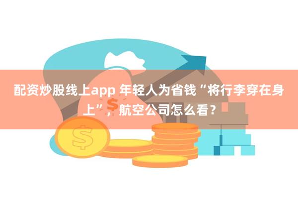 配资炒股线上app 年轻人为省钱“将行李穿在身上”，航空公司怎么看？