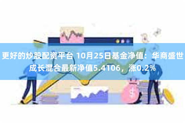 更好的炒股配资平台 10月25日基金净值：华商盛世成长混合最新净值5.4106，涨0.2%