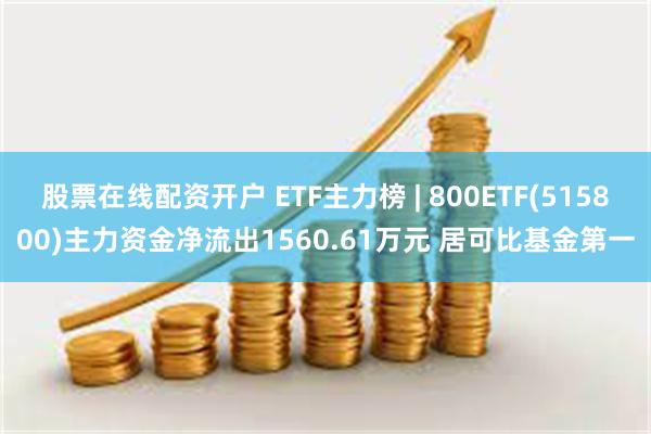 股票在线配资开户 ETF主力榜 | 800ETF(515800)主力资金净流出1560.61万元 居可比基金第一