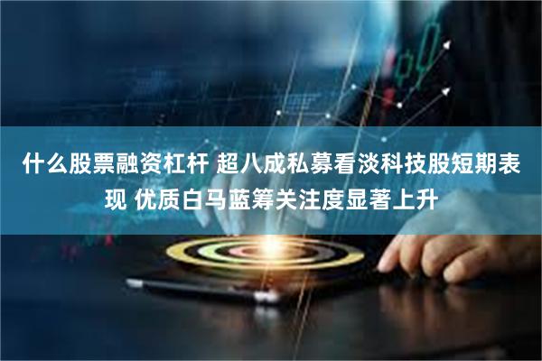 什么股票融资杠杆 超八成私募看淡科技股短期表现 优质白马蓝筹关注度显著上升