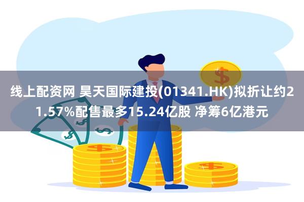 线上配资网 昊天国际建投(01341.HK)拟折让约21.57%配售最多15.24亿股 净筹6亿港元