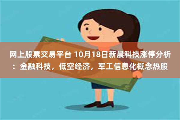 网上股票交易平台 10月18日新晨科技涨停分析：金融科技，低空经济，军工信息化概念热股