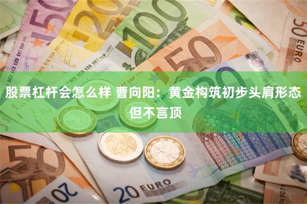 股票杠杆会怎么样 曹向阳：黄金构筑初步头肩形态 但不言顶