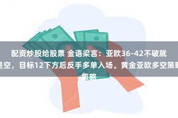 配资炒股给股票 金语梁言：亚欧36-42不破就是空，目标12下方后反手多单入场。黄金亚欧多空策略