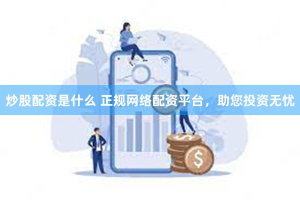 炒股配资是什么 正规网络配资平台，助您投资无忧