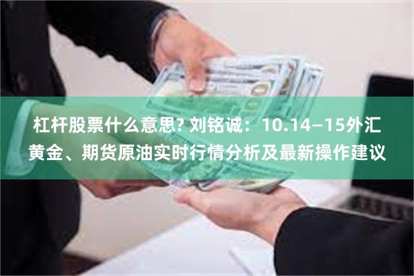 杠杆股票什么意思? 刘铭诚：10.14—15外汇黄金、期货原油实时行情分析及最新操作建议