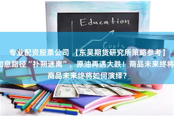 专业配资股票公司 【东吴期货研究所策略参考】｜美联储加息路径“扑朔迷离”，原油再遇大跌！商品未来终将如何演绎？