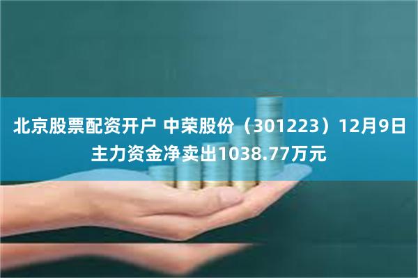 北京股票配资开户 中荣股份（301223）12月9日主力资金净卖出1038.77万元