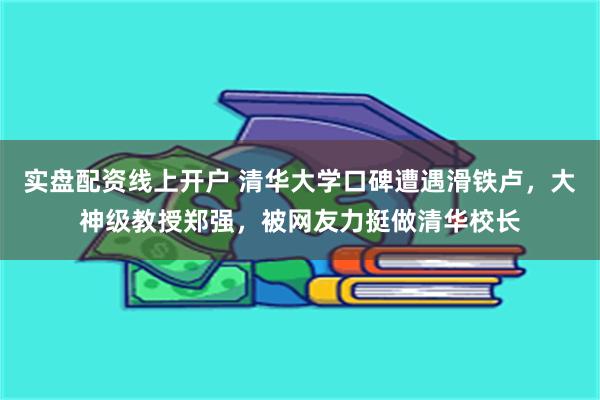 实盘配资线上开户 清华大学口碑遭遇滑铁卢，大神级教授郑强，被网友力挺做清华校长