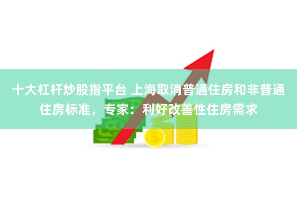 十大杠杆炒股指平台 上海取消普通住房和非普通住房标准，专家：利好改善性住房需求