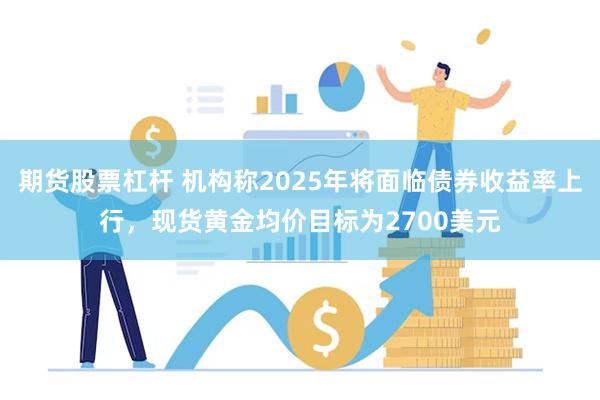 期货股票杠杆 机构称2025年将面临债券收益率上行，现货黄金均价目标为2700美元