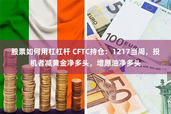 股票如何用杠杠杆 CFTC持仓：1217当周，投机者减黄金净多头，增原油净多头