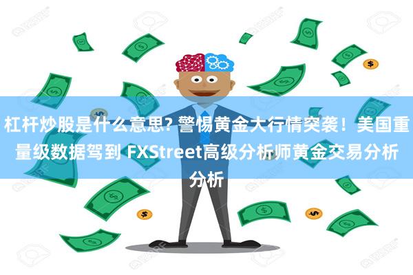 杠杆炒股是什么意思? 警惕黄金大行情突袭！美国重量级数据驾到 FXStreet高级分析师黄金交易分析