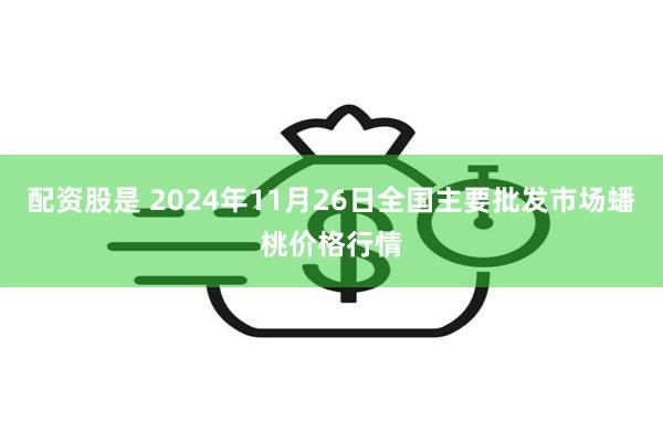 配资股是 2024年11月26日全国主要批发市场蟠桃价格行情