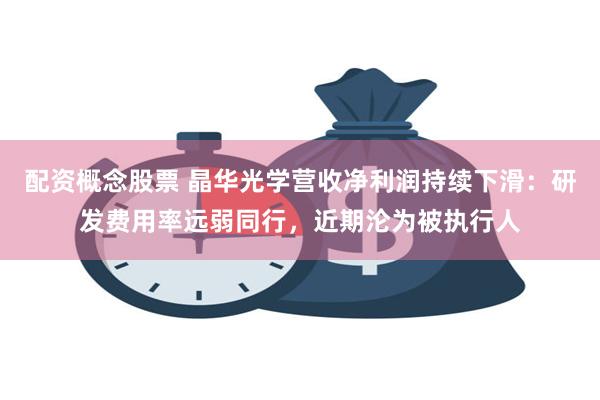 配资概念股票 晶华光学营收净利润持续下滑：研发费用率远弱同行，近期沦为被执行人