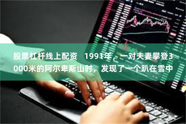 股票杠杆线上配资   1991年，一对夫妻攀登3000米的阿尔卑斯山时，发现了一个趴在雪中