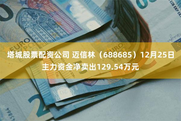 塔城股票配资公司 迈信林（688685）12月25日主力资金净卖出129.54万元