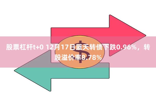 股票杠杆t+0 12月17日蓝天转债下跌0.96%，转股溢价率8.78%