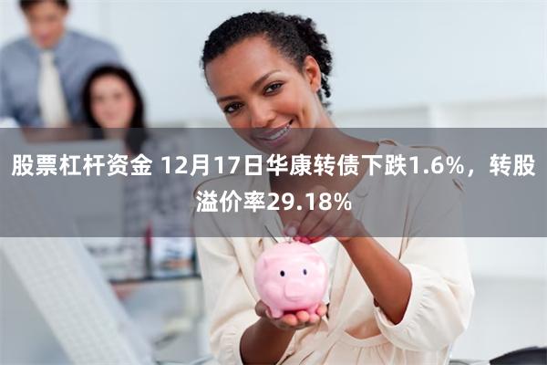 股票杠杆资金 12月17日华康转债下跌1.6%，转股溢价率29.18%